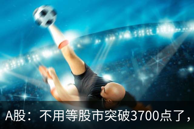 A股：不用等股市突破3700点了，又有消息来临，明天没有任何意外了